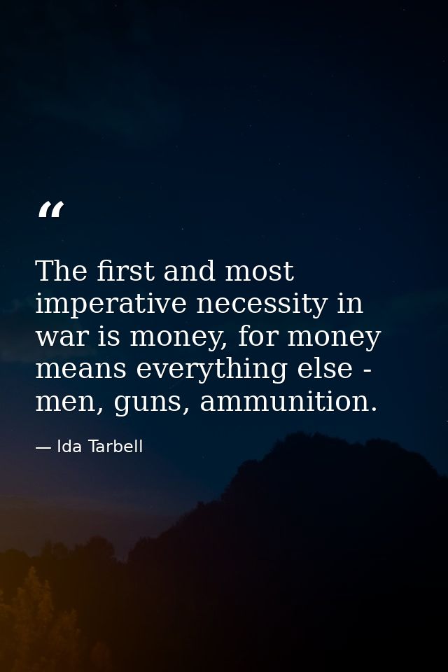 The first and most imperative necessity in war is money, for money means everything else - men, guns, ammunition. — Ida Tarbell