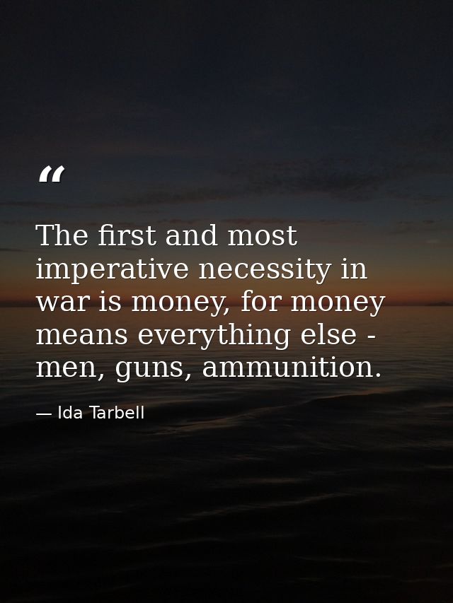 The first and most imperative necessity in war is money, for money means everything else - men, guns, ammunition. — Ida Tarbell
