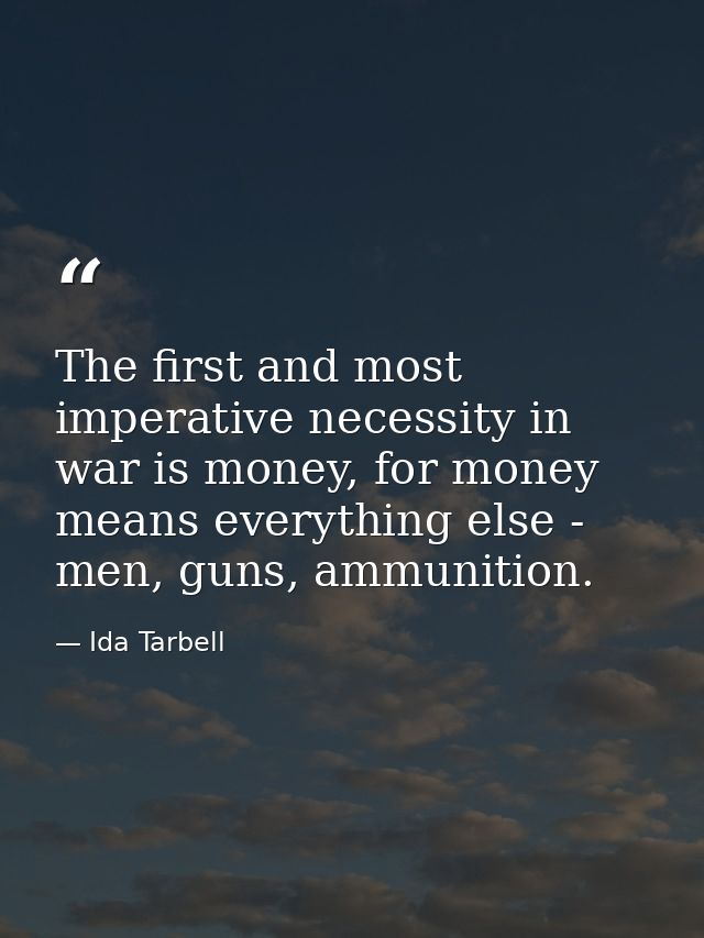 The first and most imperative necessity in war is money, for money means everything else - men, guns, ammunition. — Ida Tarbell