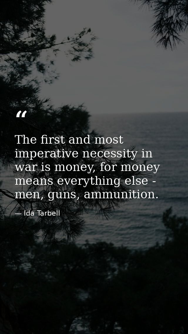 The first and most imperative necessity in war is money, for money means everything else - men, guns, ammunition. — Ida Tarbell