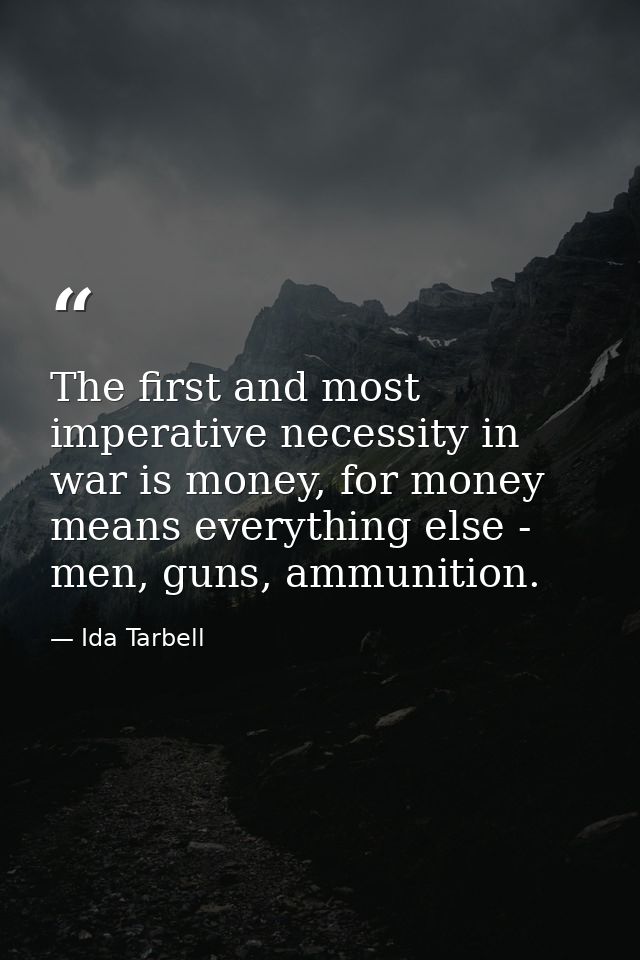 The first and most imperative necessity in war is money, for money means everything else - men, guns, ammunition. — Ida Tarbell