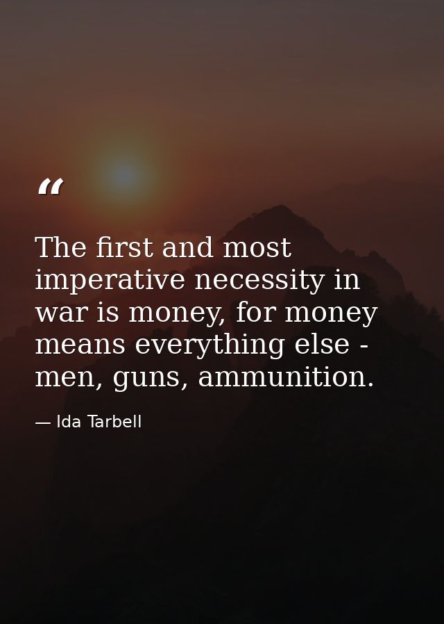 The first and most imperative necessity in war is money, for money means everything else - men, guns, ammunition. — Ida Tarbell