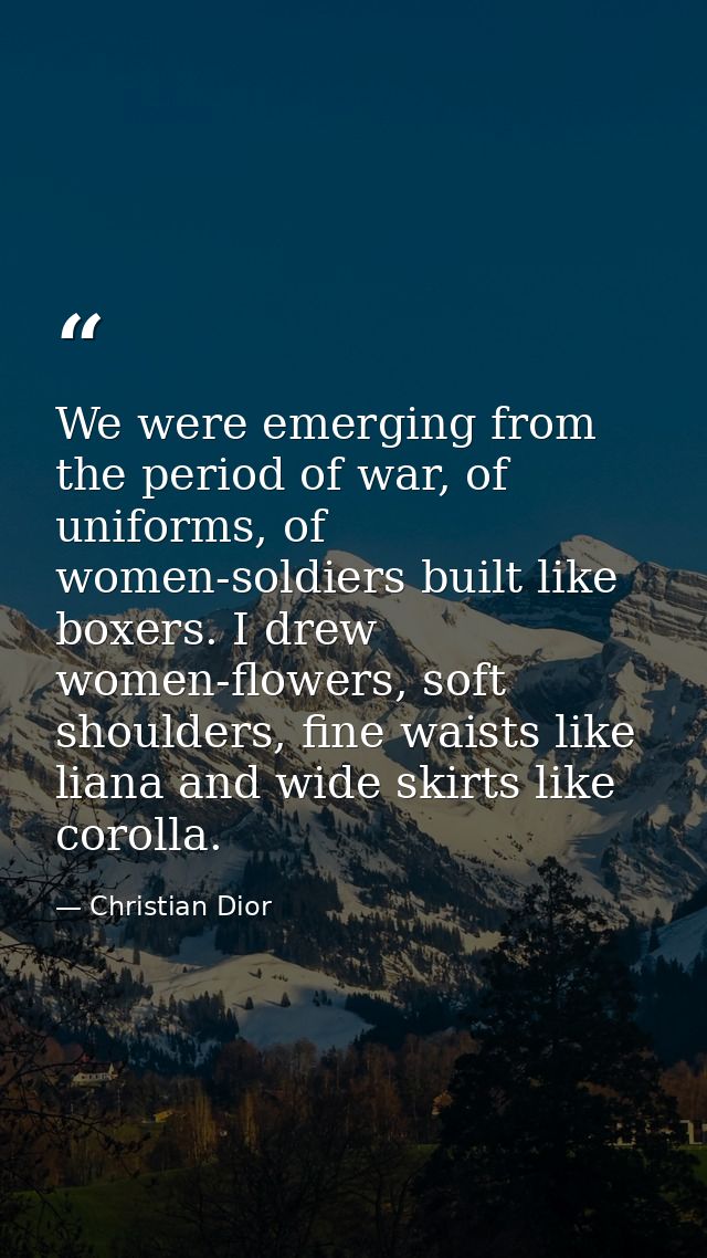 We were emerging from the period of war, of uniforms, of women-soldiers built like boxers. I drew women-flowers, soft sh — Christian Dior