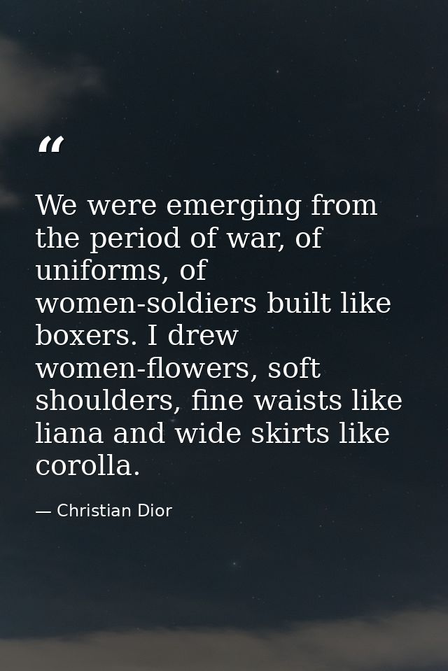 We were emerging from the period of war, of uniforms, of women-soldiers built like boxers. I drew women-flowers, soft sh — Christian Dior