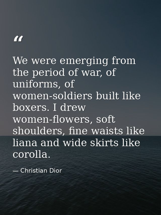 We were emerging from the period of war, of uniforms, of women-soldiers built like boxers. I drew women-flowers, soft sh — Christian Dior