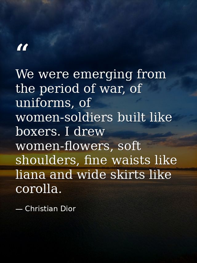 We were emerging from the period of war, of uniforms, of women-soldiers built like boxers. I drew women-flowers, soft sh — Christian Dior