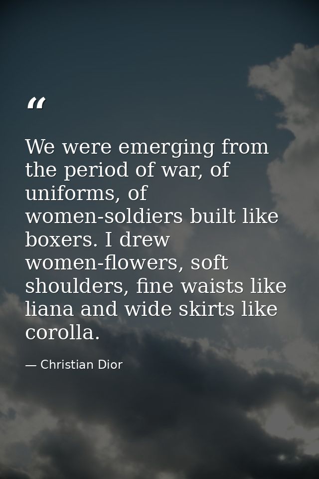 We were emerging from the period of war, of uniforms, of women-soldiers built like boxers. I drew women-flowers, soft sh — Christian Dior