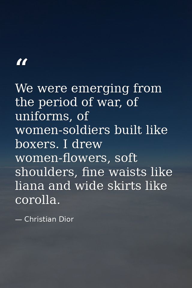 We were emerging from the period of war, of uniforms, of women-soldiers built like boxers. I drew women-flowers, soft sh — Christian Dior