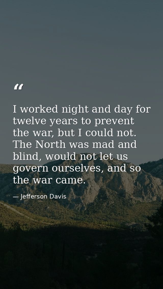 I worked night and day for twelve years to prevent the war, but I could not. The North was mad and blind, would not let  — Jefferson Davis