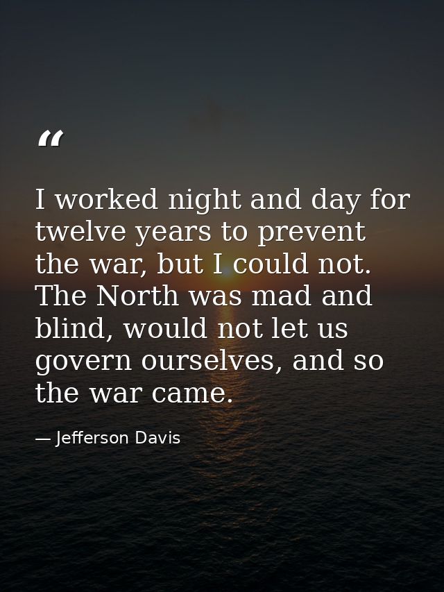 I worked night and day for twelve years to prevent the war, but I could not. The North was mad and blind, would not let  — Jefferson Davis