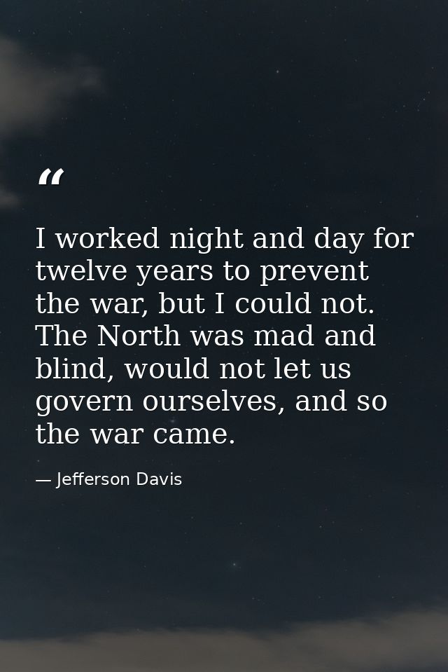 I worked night and day for twelve years to prevent the war, but I could not. The North was mad and blind, would not let  — Jefferson Davis