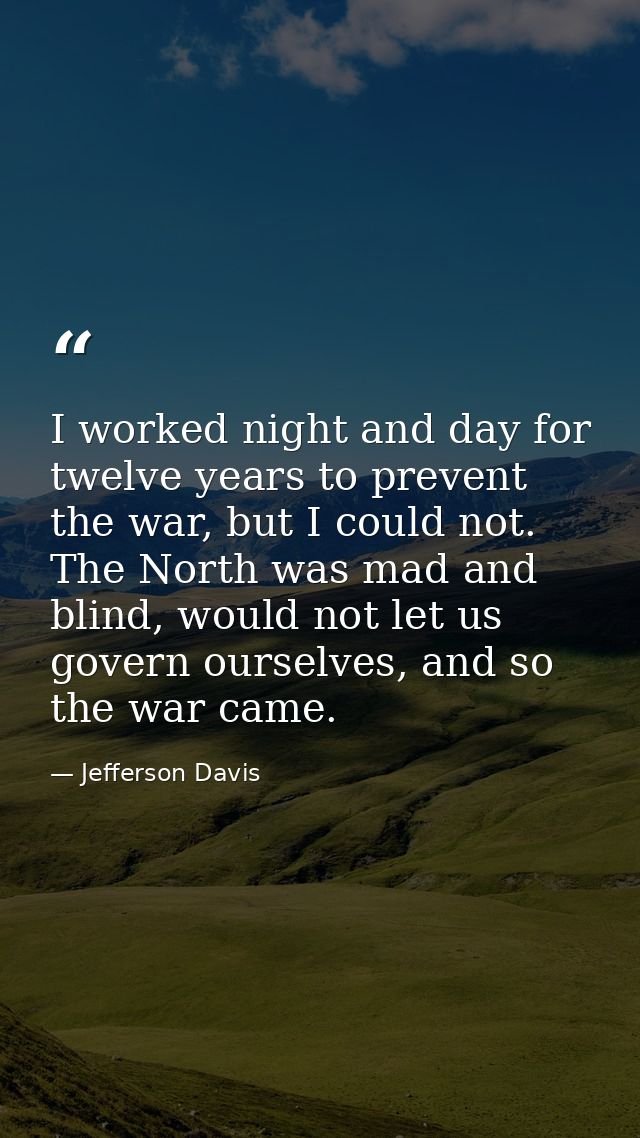 I worked night and day for twelve years to prevent the war, but I could not. The North was mad and blind, would not let  — Jefferson Davis