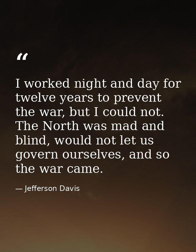 I worked night and day for twelve years to prevent the war, but I could not. The North was mad and blind, would not let  — Jefferson Davis