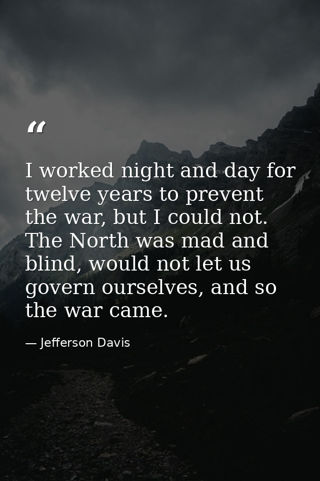 I worked night and day for twelve years to prevent the war, but I could not. The North was mad and blind, would not let  — Jefferson Davis