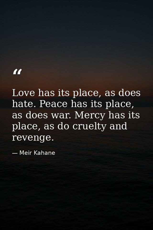 Love has its place, as does hate. Peace has its place, as does war. Mercy has its place, as do cruelty and revenge. — Meir Kahane