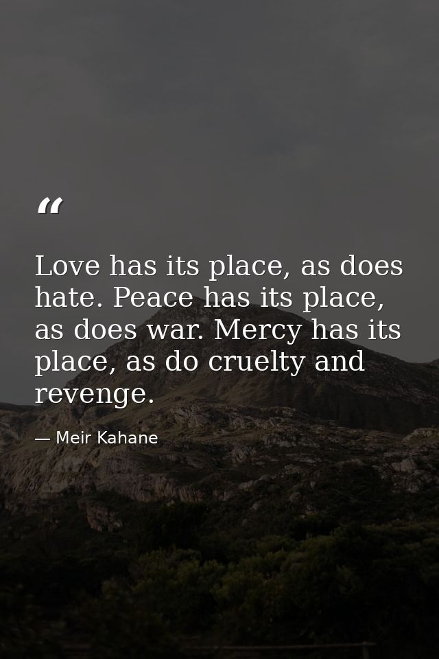 Love has its place, as does hate. Peace has its place, as does war. Mercy has its place, as do cruelty and revenge. — Meir Kahane