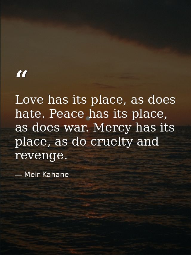 Love has its place, as does hate. Peace has its place, as does war. Mercy has its place, as do cruelty and revenge. — Meir Kahane