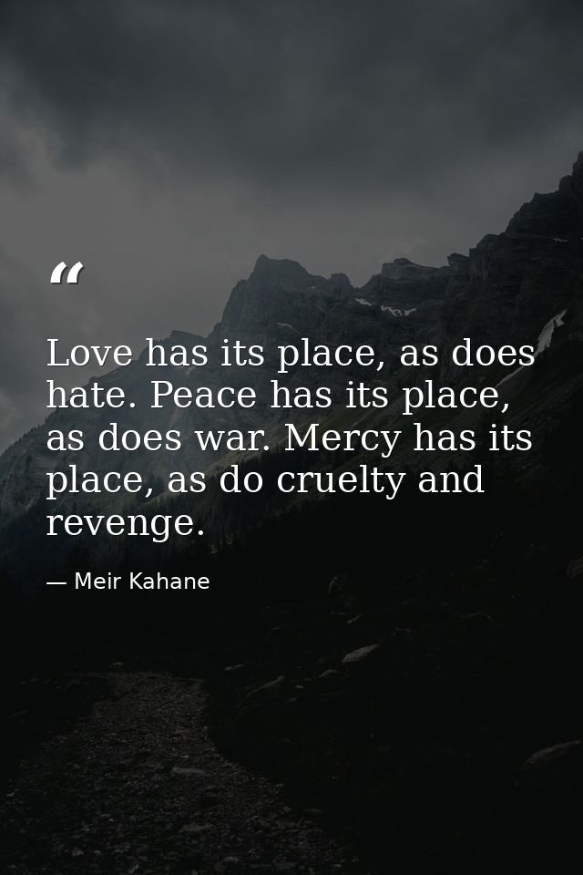 Love has its place, as does hate. Peace has its place, as does war. Mercy has its place, as do cruelty and revenge. — Meir Kahane