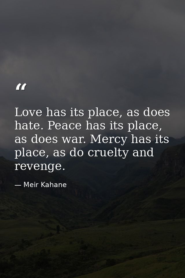 Love has its place, as does hate. Peace has its place, as does war. Mercy has its place, as do cruelty and revenge. — Meir Kahane