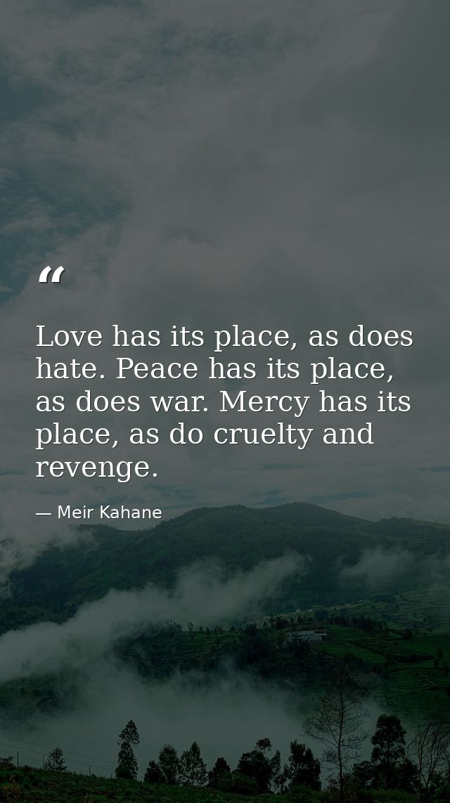 Love has its place, as does hate. Peace has its place, as does war. Mercy has its place, as do cruelty and revenge. — Meir Kahane
