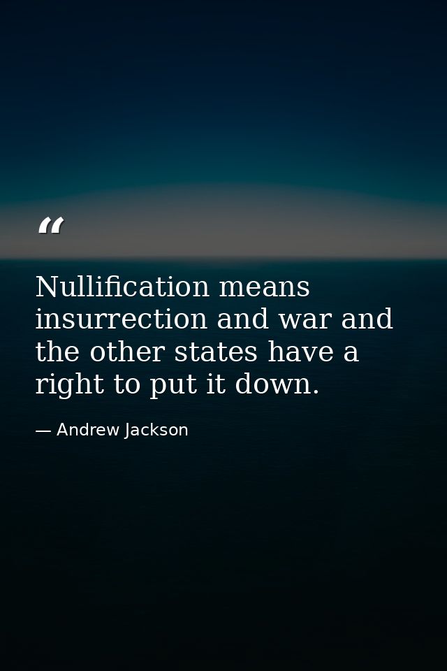 Nullification means insurrection and war and the other states have a right to put it down. — Andrew Jackson