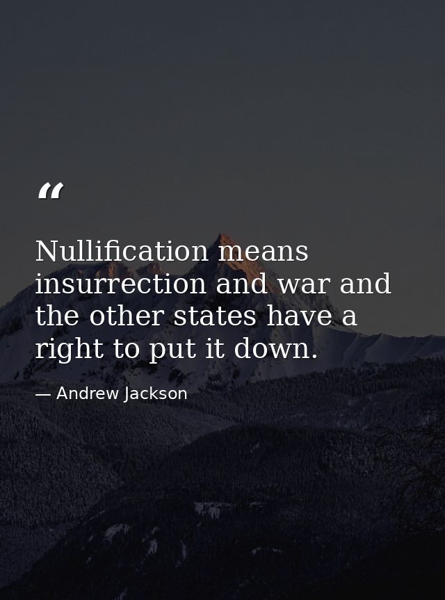 Nullification means insurrection and war and the other states have a right to put it down. — Andrew Jackson
