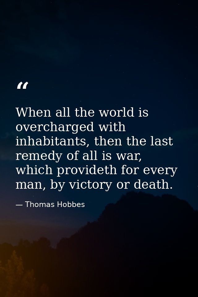 When all the world is overcharged with inhabitants, then the last remedy of all is war, which provideth for every man, b — Thomas Hobbes