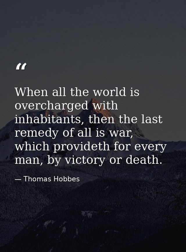 When all the world is overcharged with inhabitants, then the last remedy of all is war, which provideth for every man, b — Thomas Hobbes