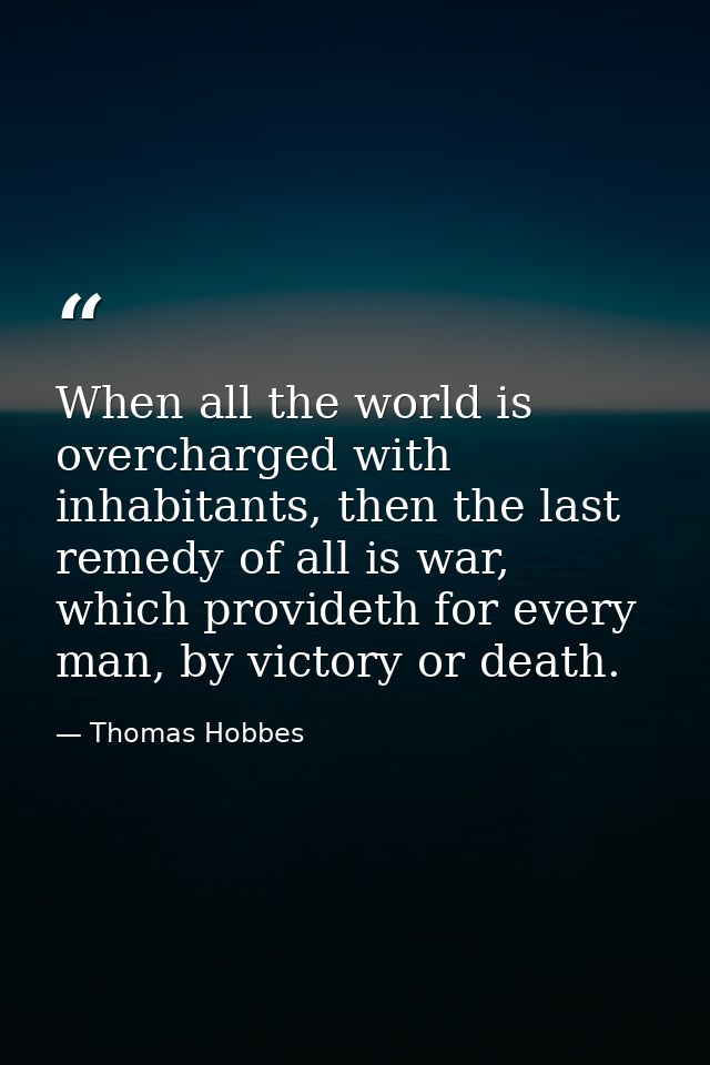 When all the world is overcharged with inhabitants, then the last remedy of all is war, which provideth for every man, b — Thomas Hobbes
