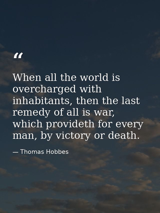 When all the world is overcharged with inhabitants, then the last remedy of all is war, which provideth for every man, b — Thomas Hobbes