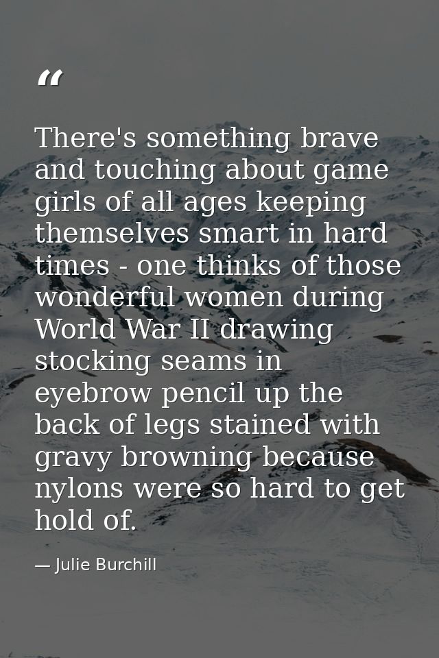 There's something brave and touching about game girls of all ages keeping themselves smart in hard times - one thinks of — Julie Burchill