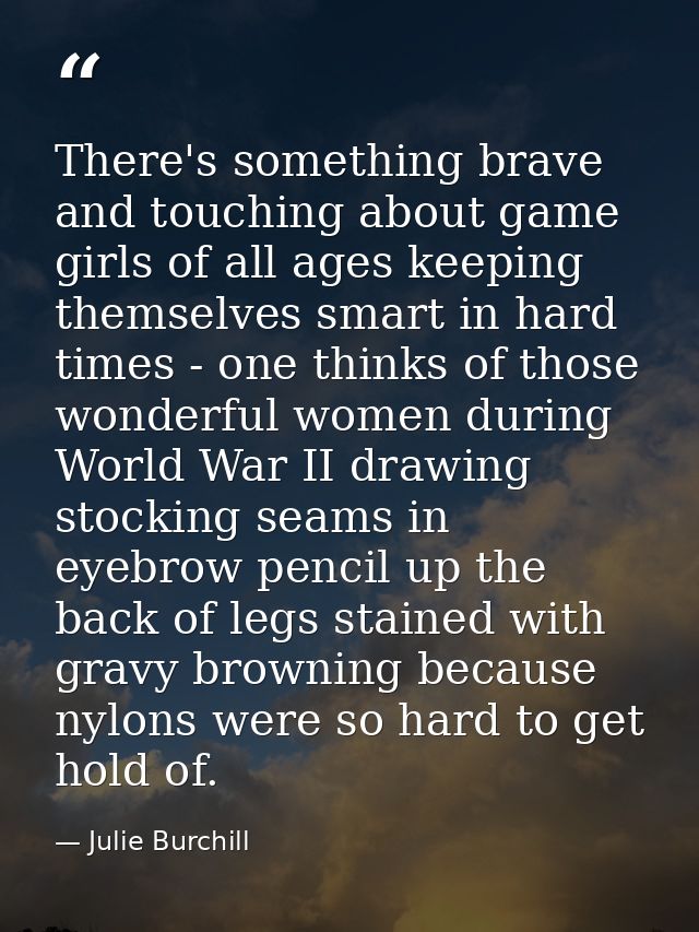 There's something brave and touching about game girls of all ages keeping themselves smart in hard times - one thinks of — Julie Burchill