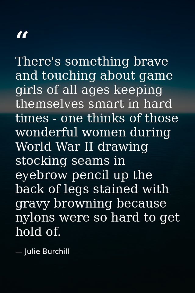 There's something brave and touching about game girls of all ages keeping themselves smart in hard times - one thinks of — Julie Burchill