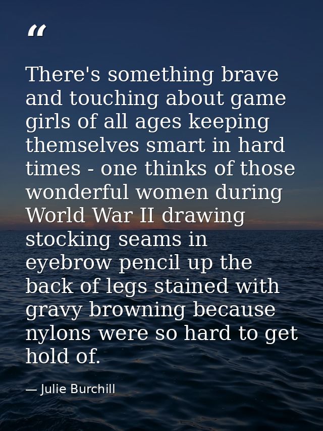 There's something brave and touching about game girls of all ages keeping themselves smart in hard times - one thinks of — Julie Burchill