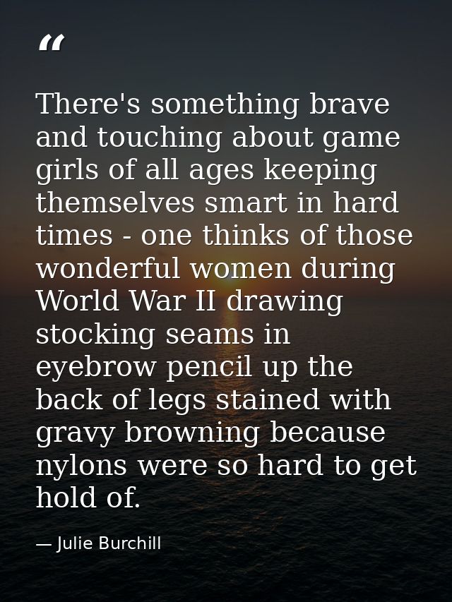 There's something brave and touching about game girls of all ages keeping themselves smart in hard times - one thinks of — Julie Burchill