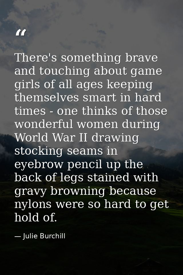 There's something brave and touching about game girls of all ages keeping themselves smart in hard times - one thinks of — Julie Burchill