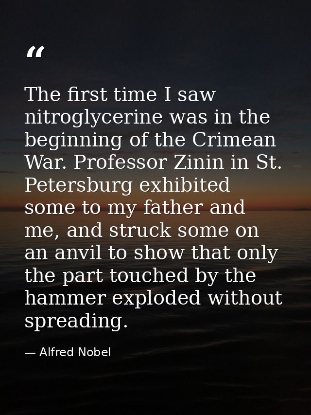 The first time I saw nitroglycerine was in the beginning of the Crimean War. Professor Zinin in St. Petersburg exhibited — Alfred Nobel