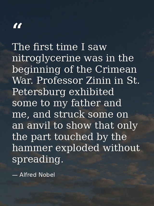 The first time I saw nitroglycerine was in the beginning of the Crimean War. Professor Zinin in St. Petersburg exhibited — Alfred Nobel