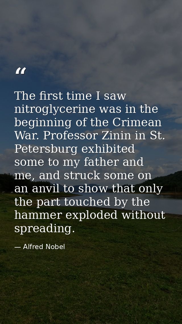 The first time I saw nitroglycerine was in the beginning of the Crimean War. Professor Zinin in St. Petersburg exhibited — Alfred Nobel