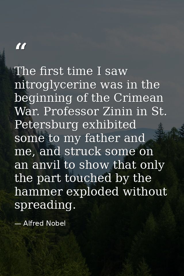 The first time I saw nitroglycerine was in the beginning of the Crimean War. Professor Zinin in St. Petersburg exhibited — Alfred Nobel