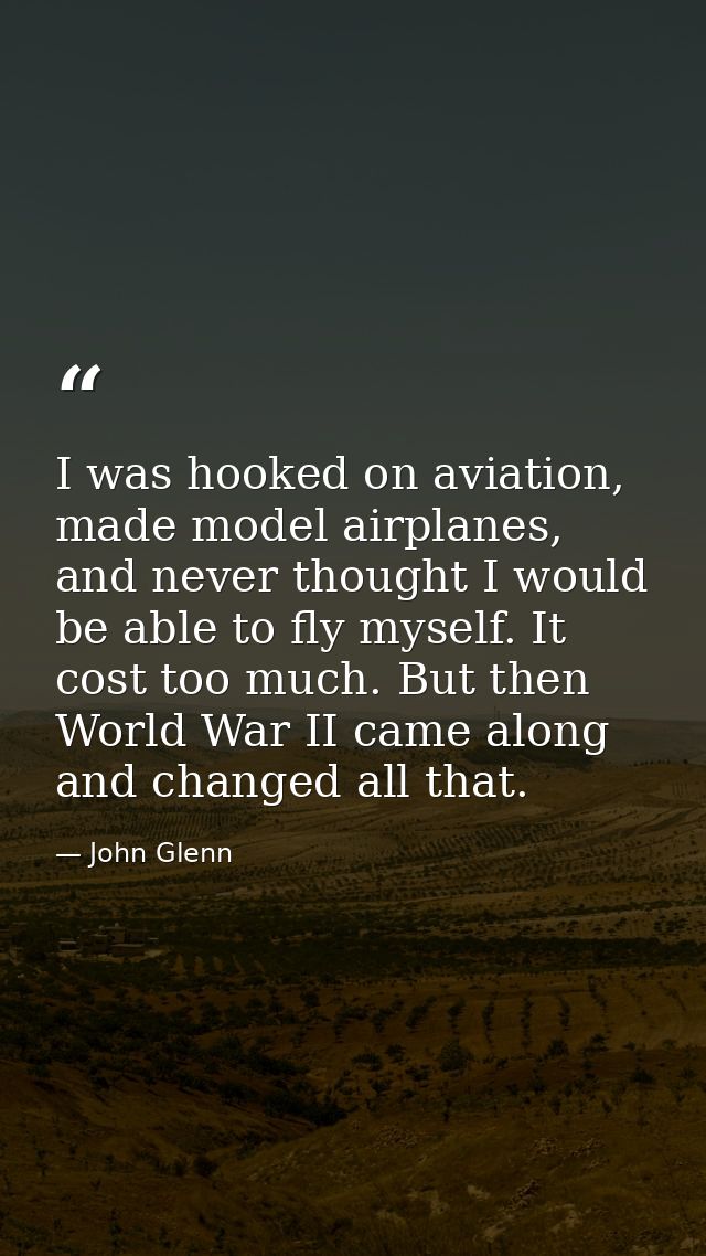 I was hooked on aviation, made model airplanes, and never thought I would be able to fly myself. It cost too much. But t — John Glenn