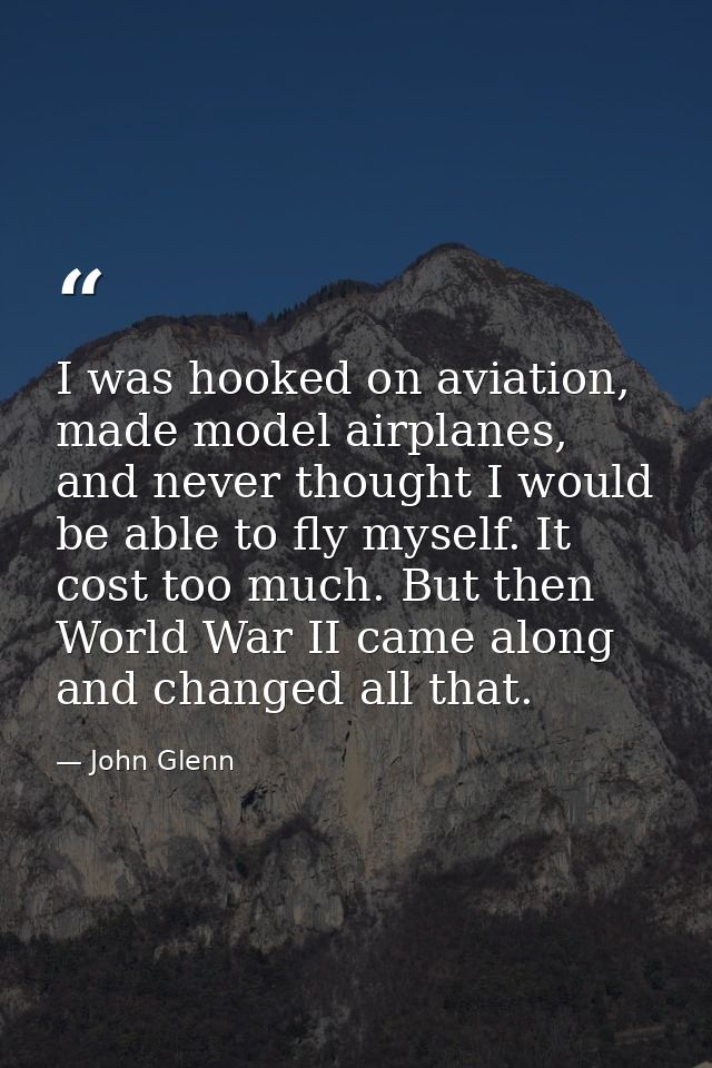 I was hooked on aviation, made model airplanes, and never thought I would be able to fly myself. It cost too much. But t — John Glenn