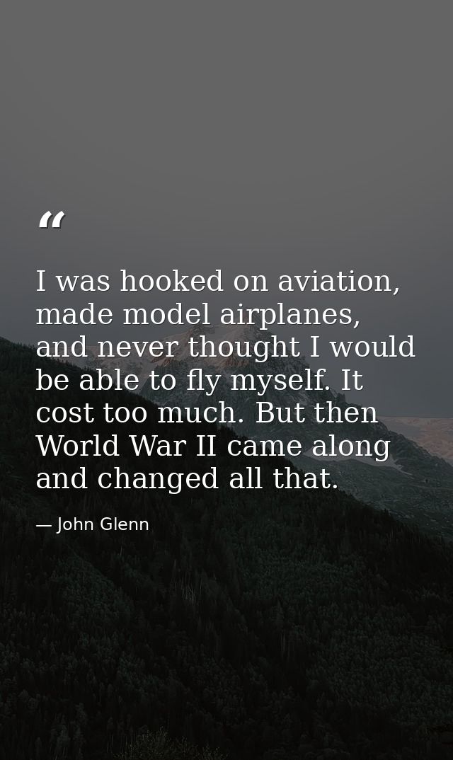 I was hooked on aviation, made model airplanes, and never thought I would be able to fly myself. It cost too much. But t — John Glenn