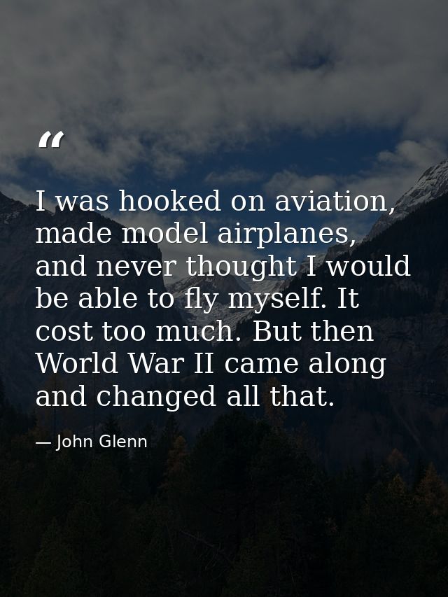I was hooked on aviation, made model airplanes, and never thought I would be able to fly myself. It cost too much. But t — John Glenn