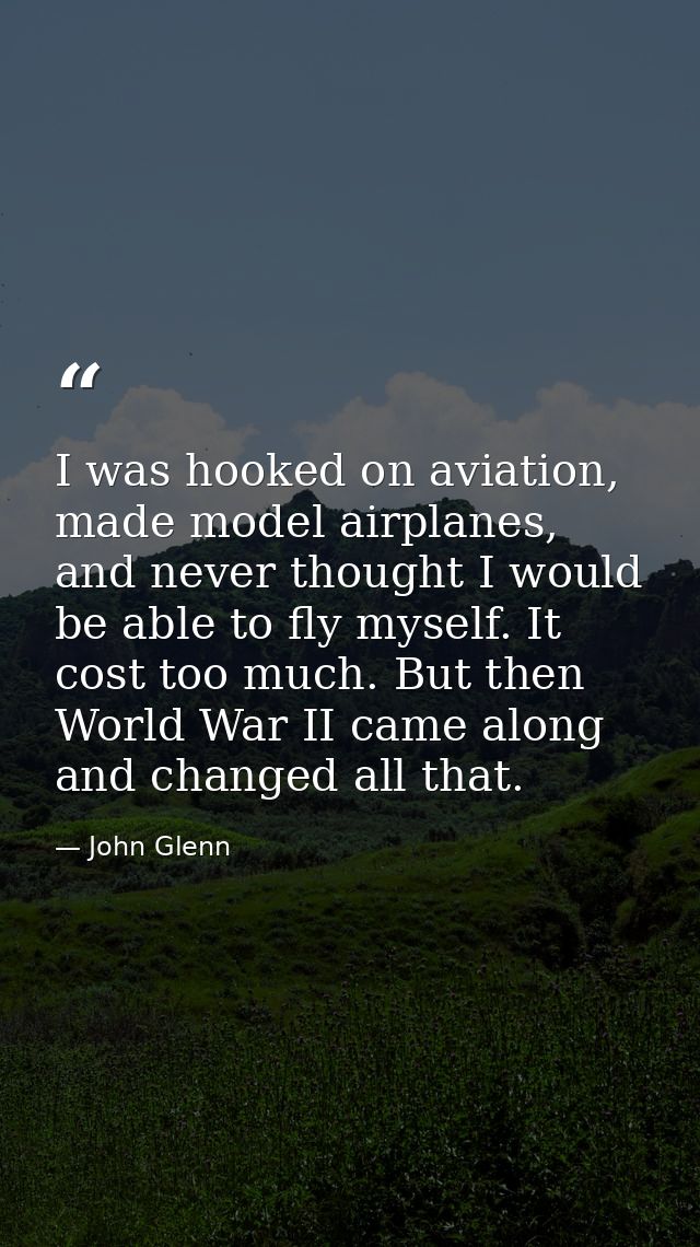 I was hooked on aviation, made model airplanes, and never thought I would be able to fly myself. It cost too much. But t — John Glenn