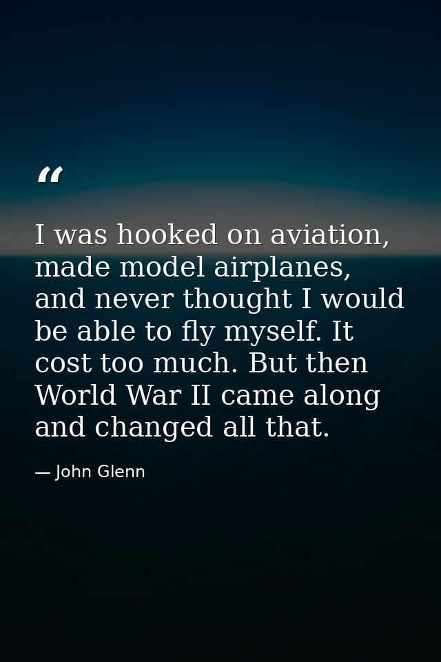 I was hooked on aviation, made model airplanes, and never thought I would be able to fly myself. It cost too much. But t — John Glenn