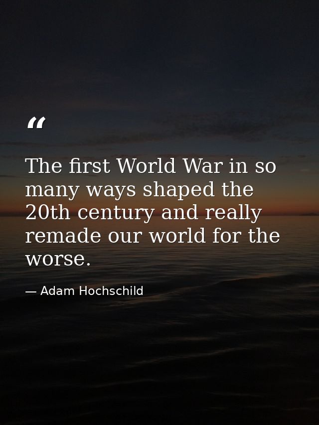 The first World War in so many ways shaped the 20th century and really remade our world for the worse. — Adam Hochschild