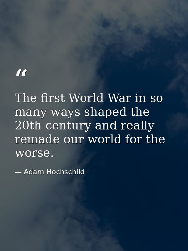 The first World War in so many ways shaped the 20th century and really remade our world for the worse. — Adam Hochschild
