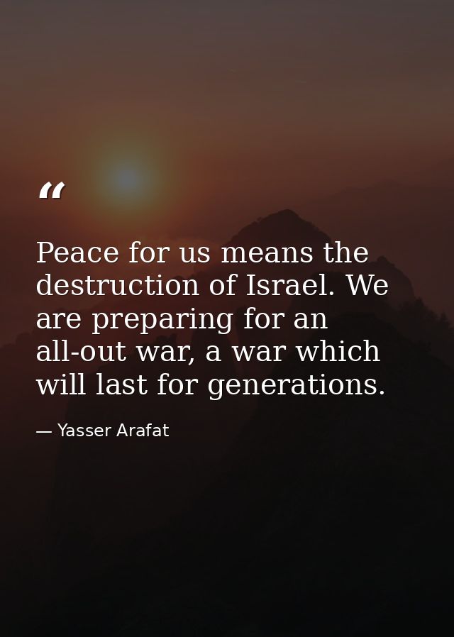 Peace for us means the destruction of Israel. We are preparing for an all-out war, a war which will last for generations — Yasser Arafat