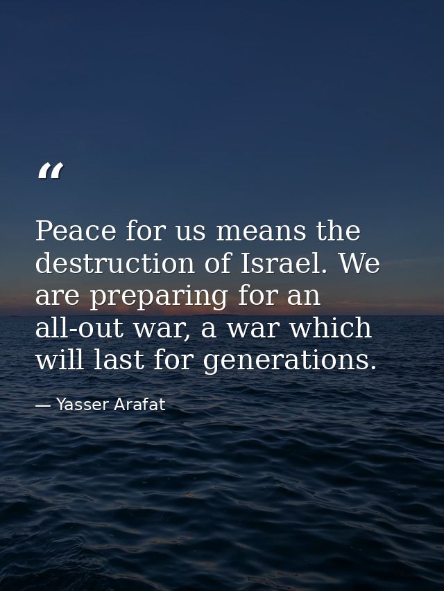 Peace for us means the destruction of Israel. We are preparing for an all-out war, a war which will last for generations — Yasser Arafat